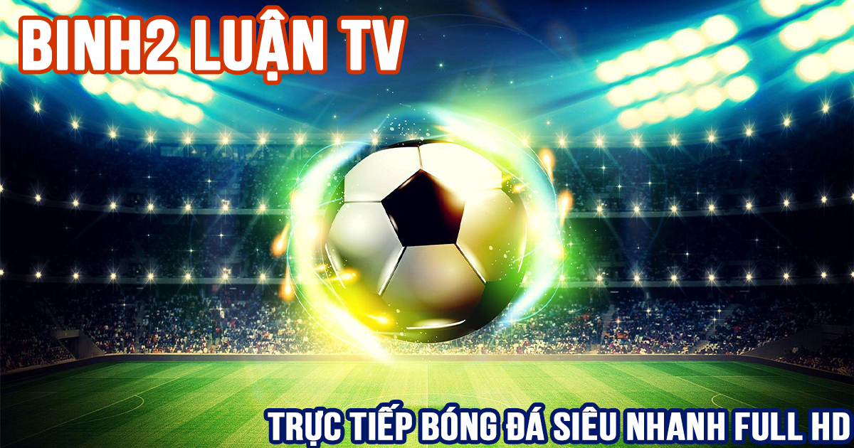Binh2 Luận TV - Trực tiếp bóng đá siêu nhanh Full HD